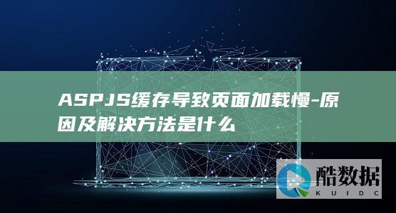 ASPJS缓存导致页面加载慢-原因及解决方法是什么