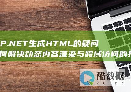 ASP.NET生成HTML的疑问-如何解决动态内容渲染与跨域访问的技术难题