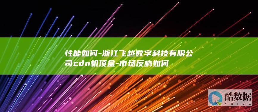 性能如何-浙江飞越数字科技有限公司cdn机顶盒-市场反响如何