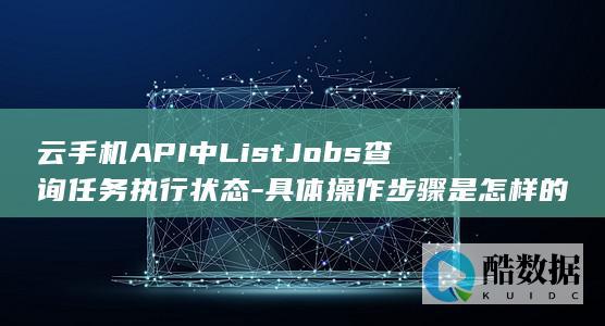 云手机API中ListJobs查询任务执行状态-具体操作步骤是怎样的