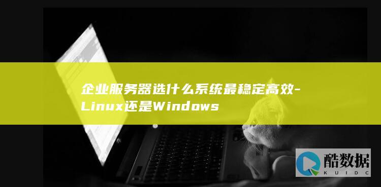 企业服务器选什么系统最稳定高效-Linux还是Windows