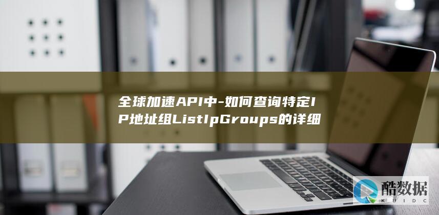 全球加速API中-如何查询特定IP地址组ListIpGroups的详细列表