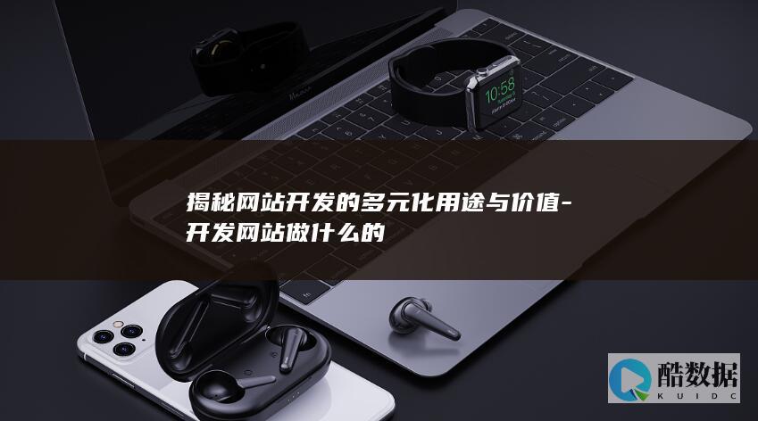揭秘网站开发的多元化用途与价值-开发网站做什么的