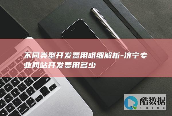不同类型开发费用明细解析-济宁专业网站开发费用多少