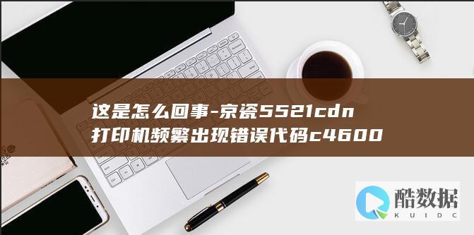 这是怎么回事-京瓷5521cdn打印机频繁出现错误代码c4600