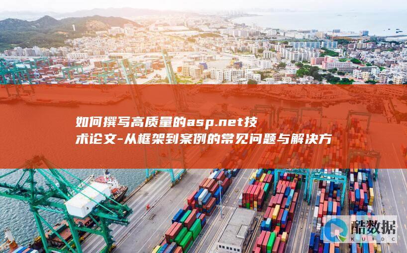如何撰写高质量的asp.net技术论文-从框架到案例的常见问题与解决方案