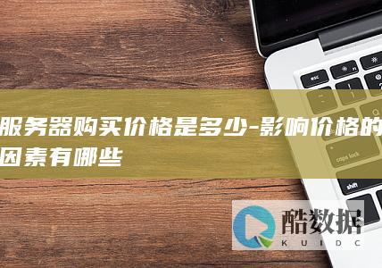服务器购买价格是多少-影响价格的因素有哪些