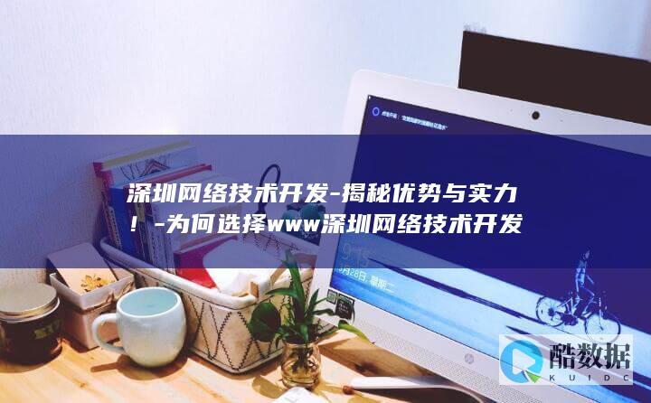 深圳网络技术开发-揭秘优势与实力!-为何选择www深圳网络技术开发