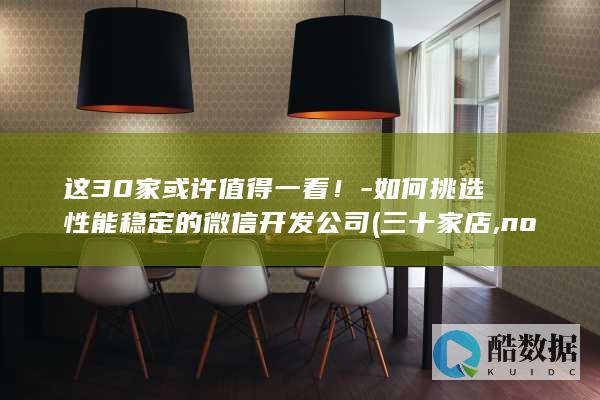 这30家或许值得一看！-如何挑选性能稳定的微信开发公司 (三十家店,no_ai_sug:false}],slid:14814761034518,queryid:0x1db0d795491a316)
