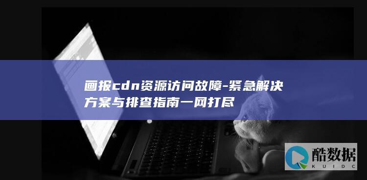 画报cdn资源访问故障-紧急解决方案与排查指南一网打尽