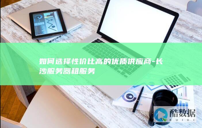 如何选择性价比高的优质供应商-长沙服务器租服务