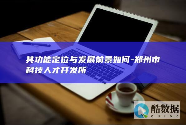 其功能定位与发展前景如何-郑州市科技人才开发所