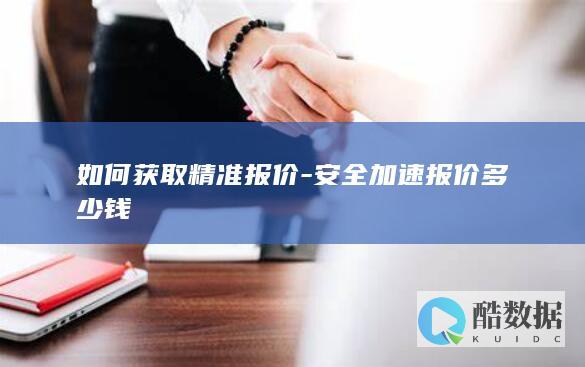 如何获取精准报价-安全加速报价多少钱