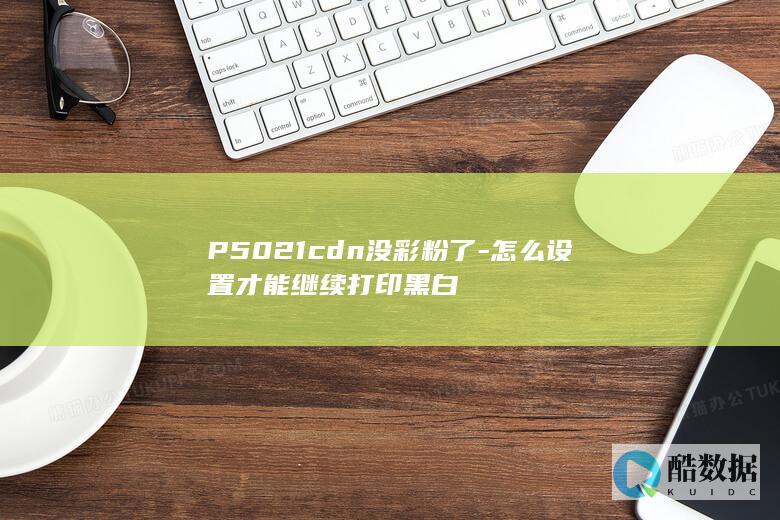 P5021cdn没彩粉了-怎么设置才能继续打印黑白