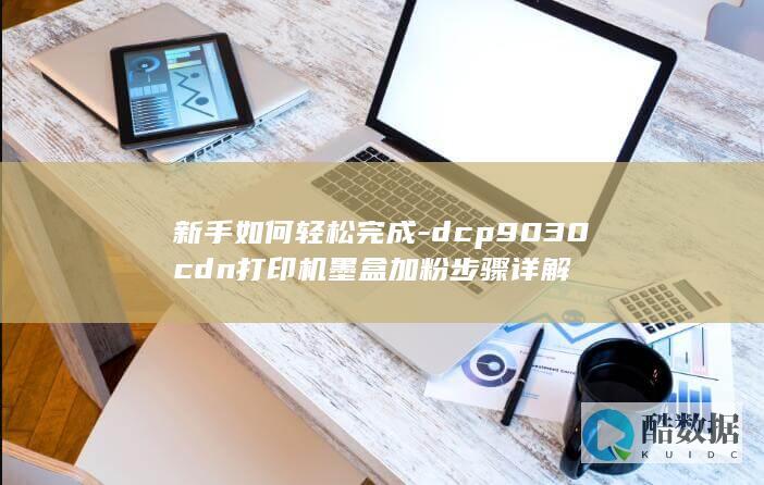 新手如何轻松完成-dcp9030cdn打印机墨盒加粉步骤详解