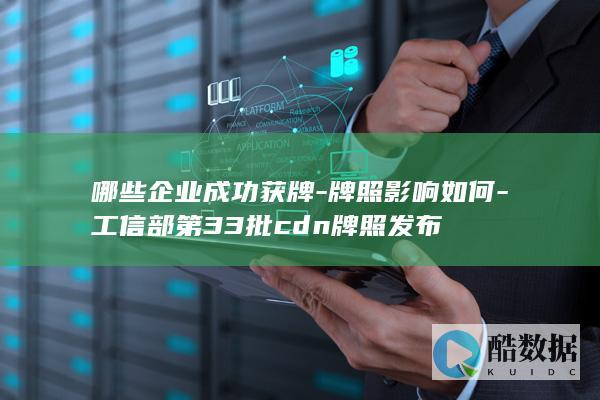 哪些企业成功获牌-牌照影响如何-工信部第33批cdn牌照发布