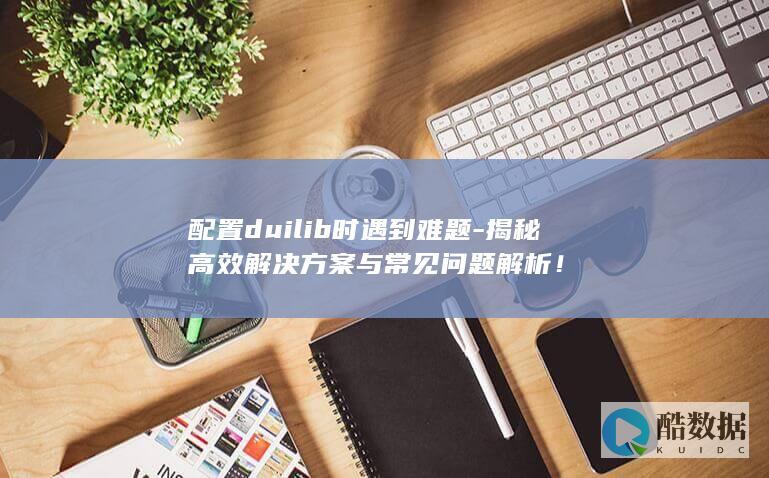 配置duilib时遇到难题-揭秘高效解决方案与常见问题解析！