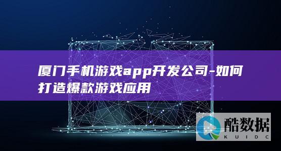 厦门手机游戏app开发公司-如何打造爆款游戏应用