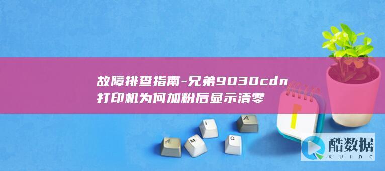 故障排查指南-兄弟9030cdn打印机为何加粉后显示清零