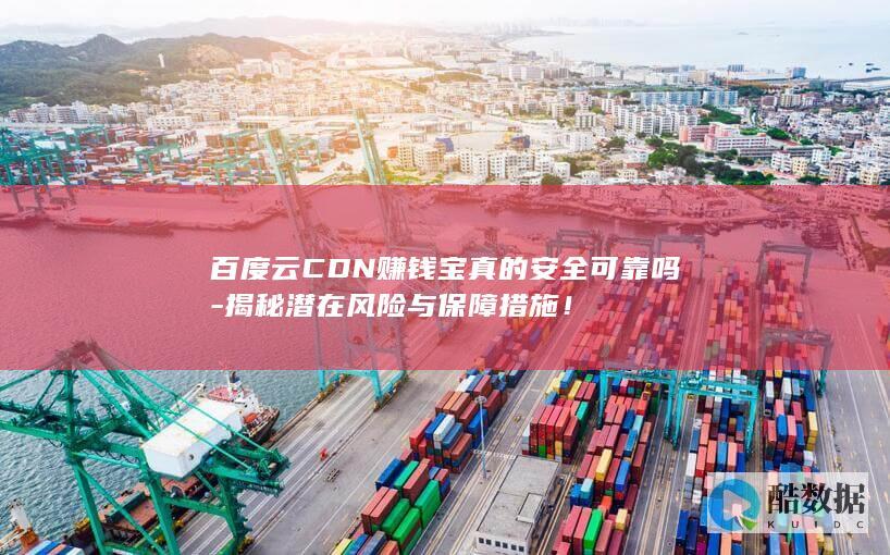 百度云CDN赚钱宝真的安全可靠吗-揭秘潜在风险与保障措施！