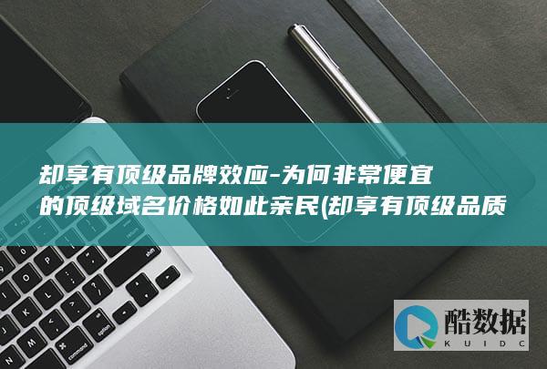 却享有顶级品牌效应-为何非常便宜的顶级域名价格如此亲民 (却享有顶级品质的成语,no_ai_sug:false}],slid:176854719008429,queryid:0x24ba0d932b40ead)