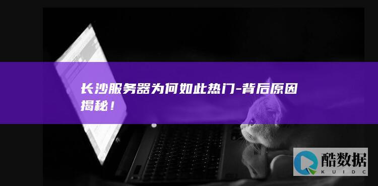 长沙服务器为何如此热门-背后原因揭秘！
