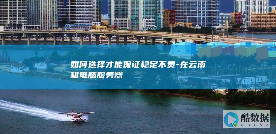 如何选择才能保证稳定不贵-在云南租电脑服务器