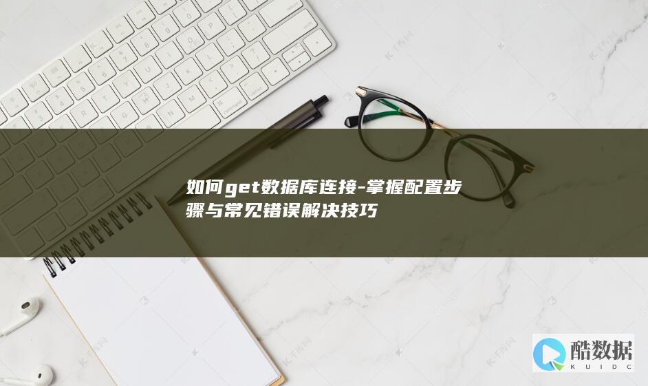 如何get数据库连接-掌握配置步骤与常见错误解决技巧