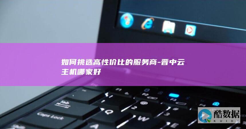 如何挑选高性价比的服务商-晋中云主机哪家好