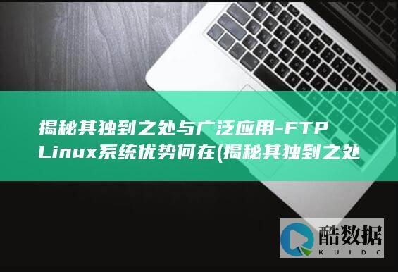 揭秘其独到之处与广泛应用-FTPLinux系统优势何在 (揭秘其独到之处的成语,no_ai_sug:false}],slid:214715743707976,queryid:0x29bc34867a1a348)