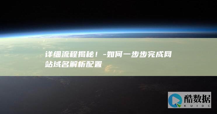 详细流程揭秘！-如何一步步完成网站域名解析配置