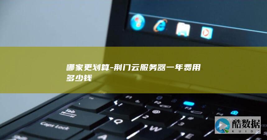 哪家更划算-荆门云服务器一年费用多少钱