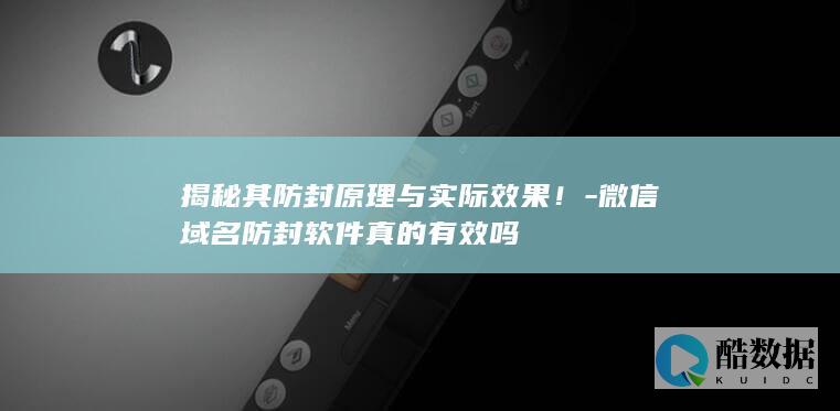 揭秘其防封原理与实际效果！-微信域名防封软件真的有效吗