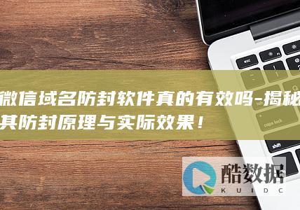 微信域名防封软件真的有效吗-揭秘其防封原理与实际效果!
