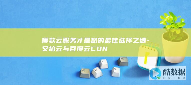 哪款云服务才是您的最佳选择之谜-又拍云与百度云CDN