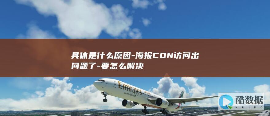 具体是什么原因-海报CDN访问出问题了-要怎么解决