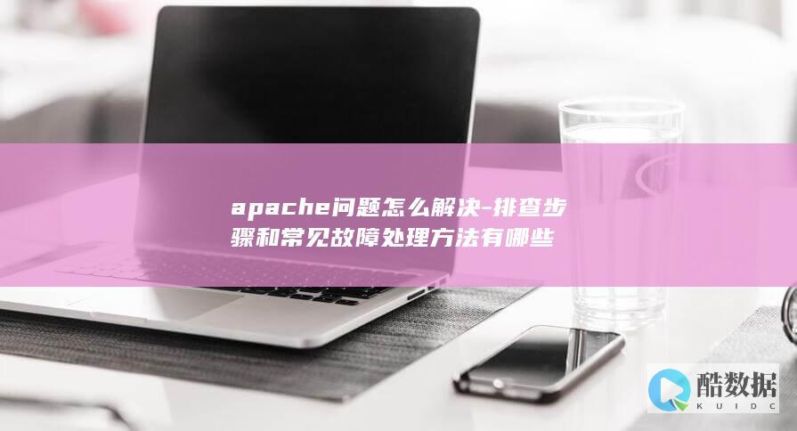 apache问题怎么解决-排查步骤和常见故障处理方法有哪些