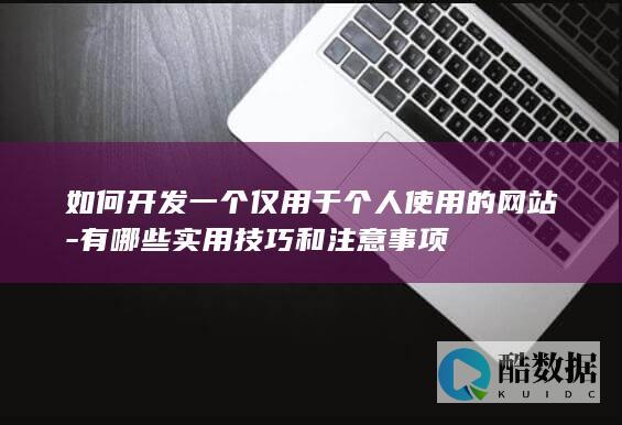 如何开发一个仅用于个人使用的网站-有哪些实用技巧和注意事项