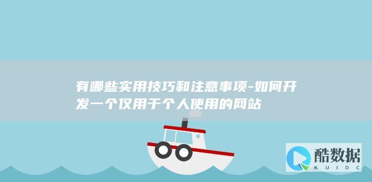 有哪些实用技巧和注意事项-如何开发一个仅用于个人使用的网站