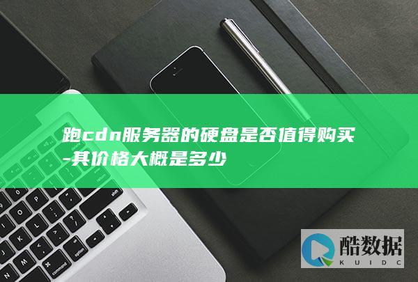 跑cdn服务器的硬盘是否值得购买-其价格大概是多少