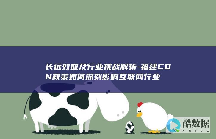 长远效应及行业挑战解析-福建CDN政策如何深刻影响互联网行业