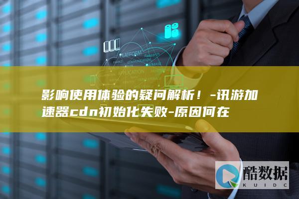 讯游加速器初始化失败对体验影响