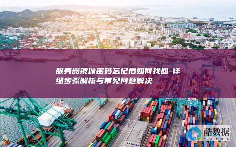 服务器镜像密码忘记后如何找回-详细步骤解析与常见问题解决