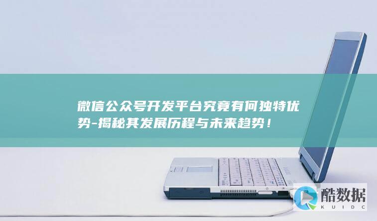 微信公众号开发平台究竟有何独特优势-揭秘其发展历程与未来趋势！