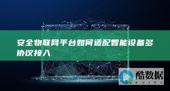 安全物联网平台如何适配智能设备多协议接入
