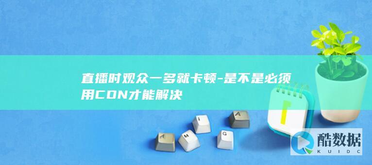 直播时观众一多就卡顿-是不是必须用CDN才能解决