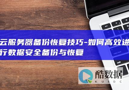 云服务器备份恢复技巧-如何高效进行数据安全备份与恢复