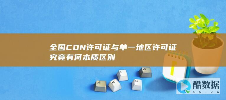 全国CDN许可证与单一地区许可证究竟有何本质区别