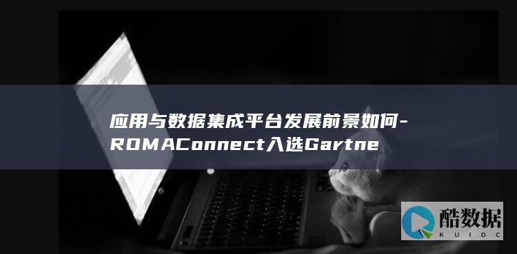 应用与数据集成平台发展前景如何-ROMAConnect入选Gartner全球iPaaS魔力象限