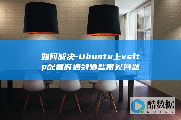 如何解决-Ubuntu上vsftp配置时遇到哪些常见问题